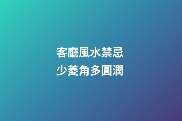 客廳風水禁忌 少菱角多圓潤